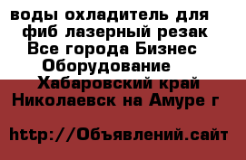 воды охладитель для 1kw фиб лазерный резак - Все города Бизнес » Оборудование   . Хабаровский край,Николаевск-на-Амуре г.